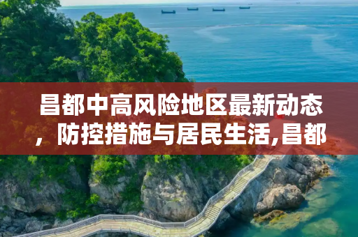 昌都中高风险地区最新动态，防控措施与居民生活,昌都中高风险地区最新