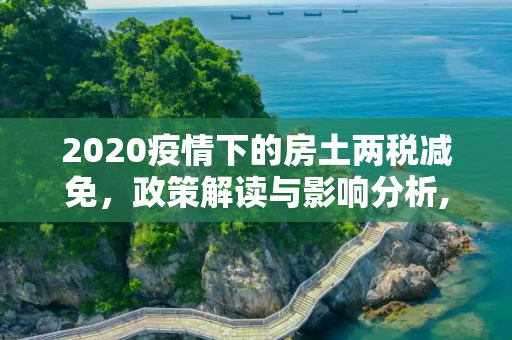 2020疫情下的房土两税减免，政策解读与影响分析,2020疫情下的房土两税减免