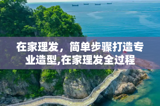 在家理发，简单步骤打造专业造型,在家理发全过程