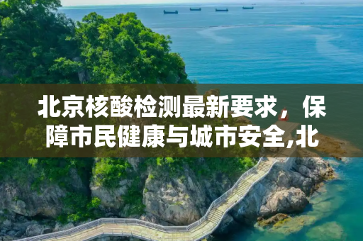 北京核酸检测最新要求，保障市民健康与城市安全,北京核酸检测最新要求
