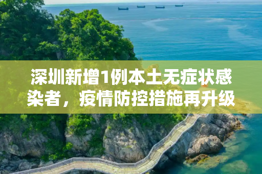 深圳新增1例本土无症状感染者，疫情防控措施再升级,深圳新增1例本土无症状