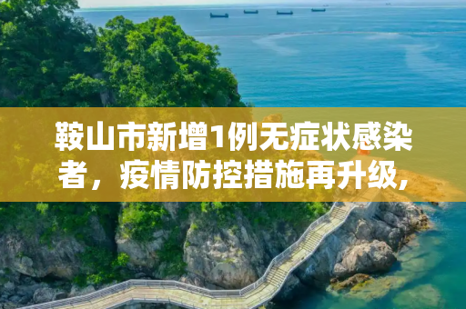 鞍山市新增1例无症状感染者，疫情防控措施再升级,鞍山新增1无症状
