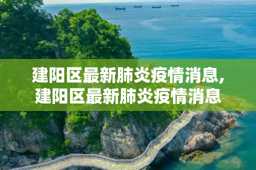 建阳区最新肺炎疫情消息,建阳区最新肺炎疫情消息