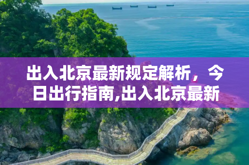 出入北京最新规定解析，今日出行指南,出入北京最新规定今天