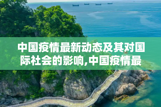 中国疫情最新动态及其对国际社会的影响,中国疫情最新消息国际