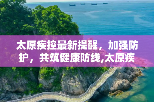 太原疾控最新提醒，加强防护，共筑健康防线,太原疾控最新提醒
