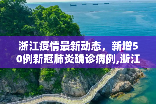 浙江疫情最新动态，新增50例新冠肺炎确诊病例,浙江新增新冠肺炎确诊病例50例