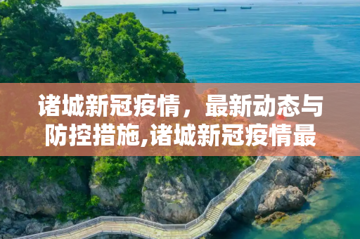 诸城新冠疫情，最新动态与防控措施,诸城新冠疫情最新消息