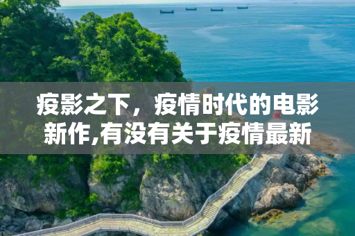 疫影之下，疫情时代的电影新作,有没有关于疫情最新电影