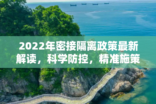 2022年密接隔离政策最新解读，科学防控，精准施策,密接隔离政策最新2022