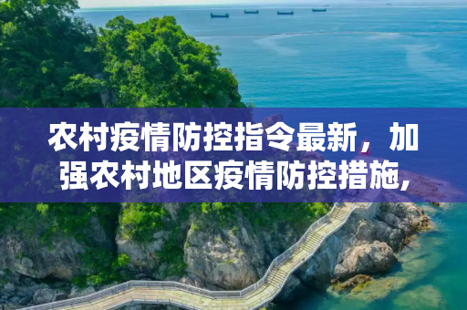 农村疫情防控指令最新，加强农村地区疫情防控措施,农村疫情防控指令最新