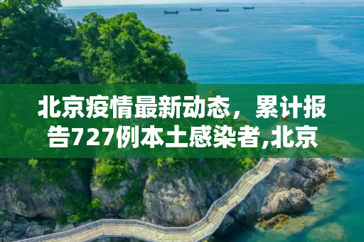 北京疫情最新动态，累计报告727例本土感染者,北京累报727例本土感染者