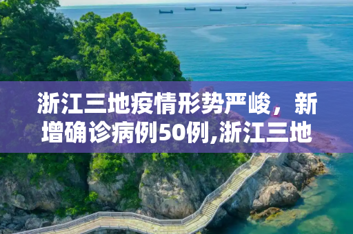 浙江三地疫情形势严峻，新增确诊病例50例,浙江三地报告新增确诊病例50例