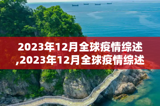 2023年12月全球疫情综述,2023年12月全球疫情综述