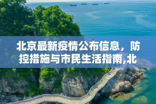 北京最新疫情公布信息，防控措施与市民生活指南,北京最新疫情公布信息