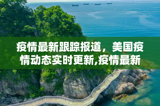 疫情最新跟踪报道，美国疫情动态实时更新,疫情最新跟踪报道美国:疫情动态实时更新美国