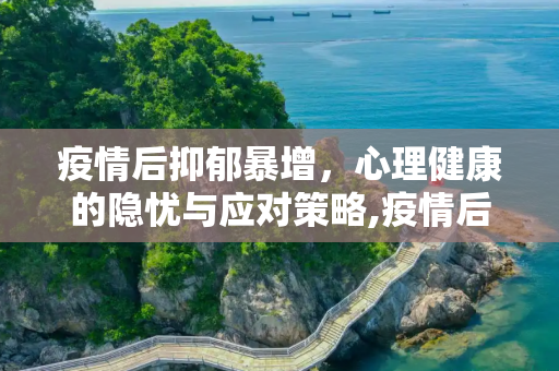 疫情后抑郁暴增，心理健康的隐忧与应对策略,疫情后抑郁暴增