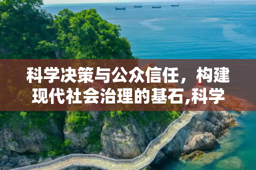 科学决策与公众信任，构建现代社会治理的基石,科学决策与公众信任