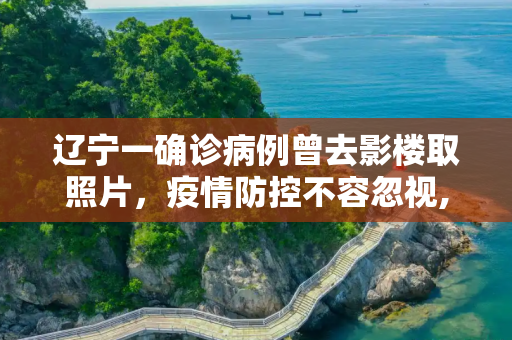 辽宁一确诊病例曾去影楼取照片，疫情防控不容忽视,辽宁一确诊病例曾去影楼取照片