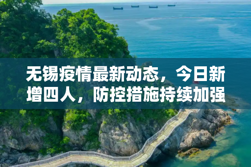无锡疫情最新动态，今日新增四人，防控措施持续加强,无锡疫情最新消息今天新增四人