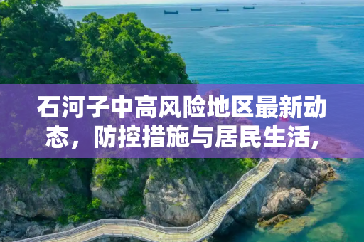 石河子中高风险地区最新动态，防控措施与居民生活,石河子中高风险地区最新