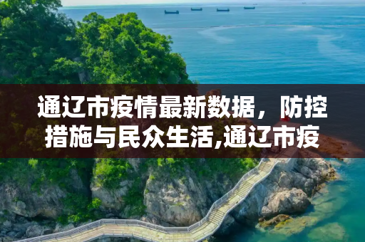 通辽市疫情最新数据，防控措施与民众生活,通辽市疫情最新数据