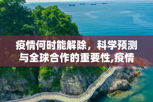 疫情何时能解除，科学预测与全球合作的重要性,疫情何时能解除
