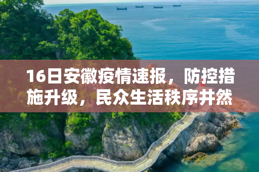 16日安徽疫情速报，防控措施升级，民众生活秩序井然,16日安徽疫情速报
