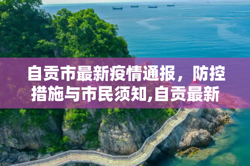 自贡市最新疫情通报，防控措施与市民须知,自贡最新通报