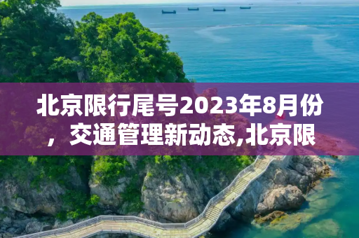 北京限行尾号2023年8月份，交通管理新动态,北京限行尾号2023年8月份