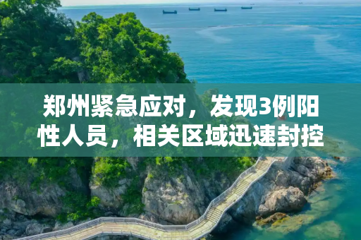 郑州紧急应对，发现3例阳性人员，相关区域迅速封控,郑州发现3例阳性人员相关区域封控
