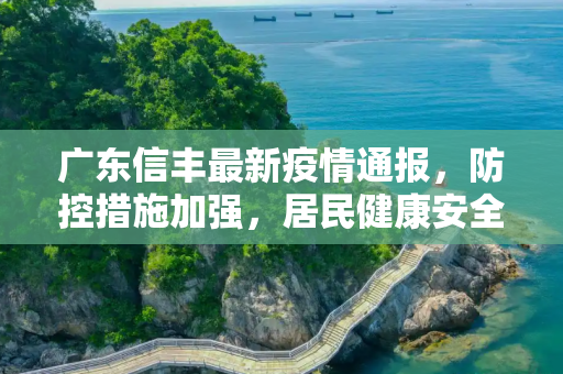广东信丰最新疫情通报，防控措施加强，居民健康安全得到保障,广东信丰最新疫情通报