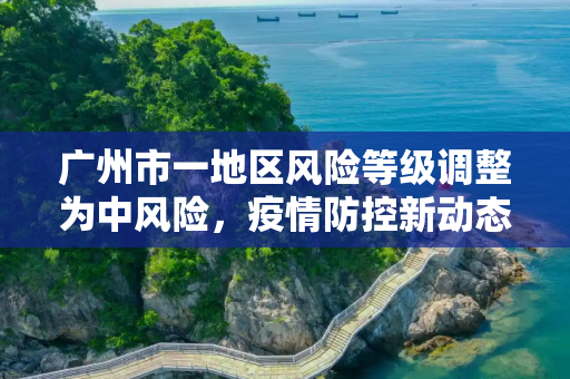 广州市一地区风险等级调整为中风险，疫情防控新动态,广州一地调整为中风险