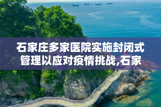 石家庄多家医院实施封闭式管理以应对疫情挑战,石家庄多家医院封闭式管理