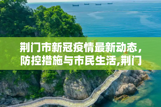 荆门市新冠疫情最新动态，防控措施与市民生活,荆门新冠疫情最新消息