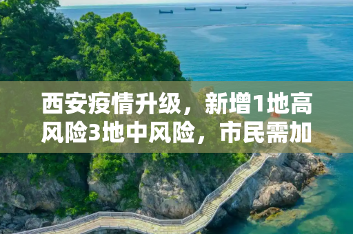 西安疫情升级，新增1地高风险3地中风险，市民需加强防护,西安新增1地高风险3地中风险