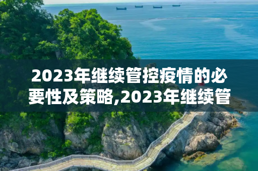 2023年继续管控疫情的必要性及策略,2023年继续管控疫情的必要性及策略