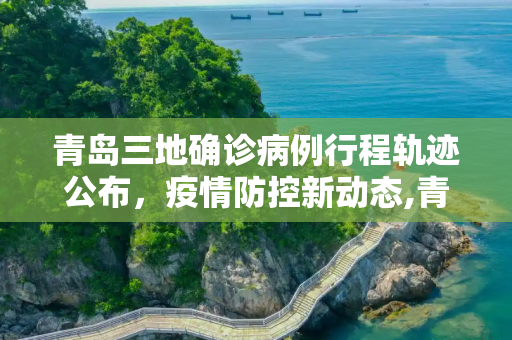 青岛三地确诊病例行程轨迹公布，疫情防控新动态,青岛三地确诊病例行程轨迹公布