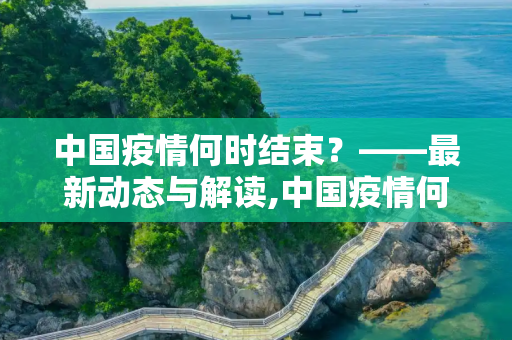 中国疫情何时结束？——最新动态与解读,中国疫情何时结束？最新消息解读