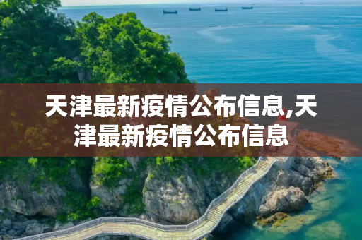 天津最新疫情公布信息,天津最新疫情公布信息