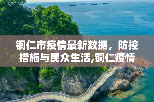 铜仁市疫情最新数据，防控措施与民众生活,铜仁疫情最新数据