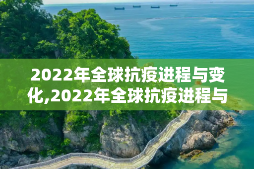 2022年全球抗疫进程与变化,2022年全球抗疫进程与变化