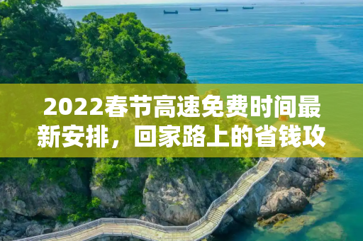 2022春节高速免费时间最新安排，回家路上的省钱攻略,高速免费时间2022春节最新
