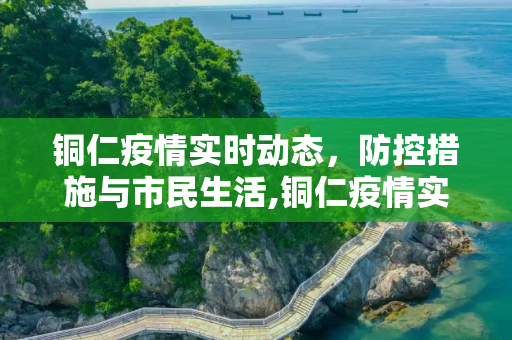 铜仁疫情实时动态，防控措施与市民生活,铜仁疫情实时动态