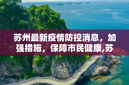 苏州最新疫情防控消息，加强措施，保障市民健康,苏州最新疫情防控消息
