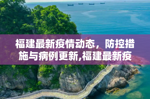 福建最新疫情动态，防控措施与病例更新,福建最新疫情最新消息