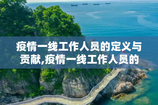 疫情一线工作人员的定义与贡献,疫情一线工作人员的定义