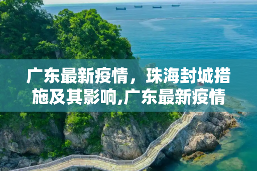 广东最新疫情，珠海封城措施及其影响,广东最新疫情珠海封城