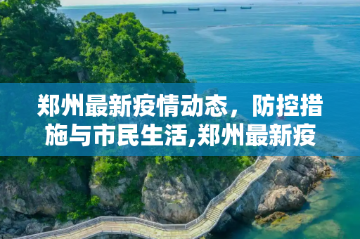 郑州最新疫情动态，防控措施与市民生活,郑州最新疫情最新消息