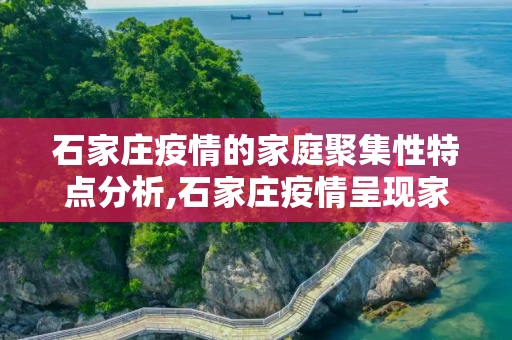 石家庄疫情的家庭聚集性特点分析,石家庄疫情呈现家庭聚集性特点